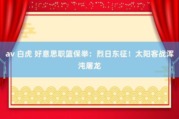 av 白虎 好意思职篮保举：烈日东征！太阳客战浑沌屠龙