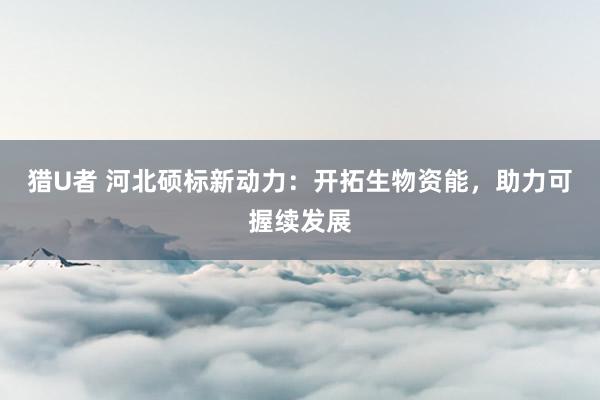 猎U者 河北硕标新动力：开拓生物资能，助力可握续发展