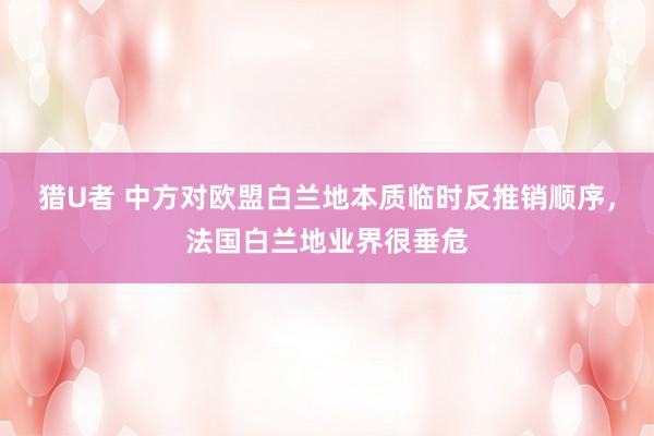 猎U者 中方对欧盟白兰地本质临时反推销顺序，法国白兰地业界很垂危