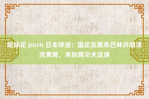姐妹花 porn 日本球迷：国足应厮杀巴林并顺遂洗黄牌，求别踢功夫足球