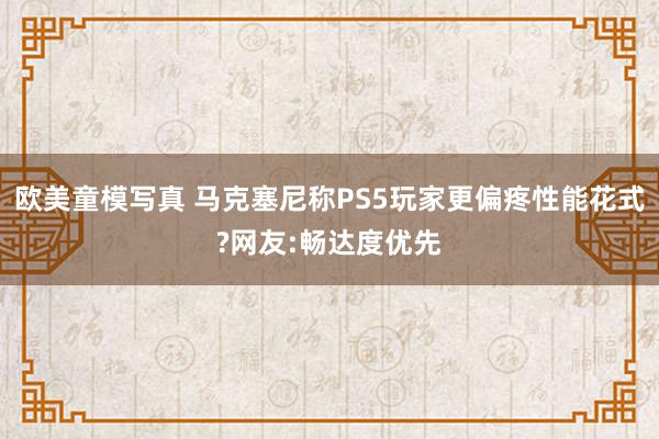 欧美童模写真 马克塞尼称PS5玩家更偏疼性能花式?网友:畅达度优先
