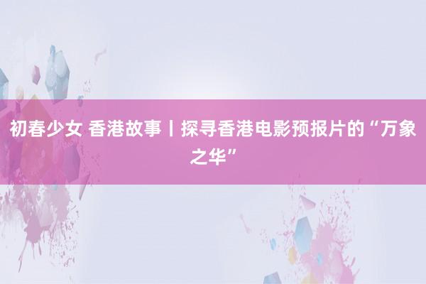 初春少女 香港故事丨探寻香港电影预报片的“万象之华”