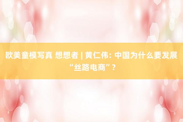 欧美童模写真 想想者 | 黄仁伟: 中国为什么要发展“丝路电商”?