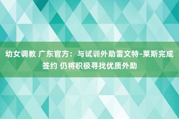 幼女调教 广东官方：与试训外助雷文特-莱斯完成签约 仍将积极寻找优质外助