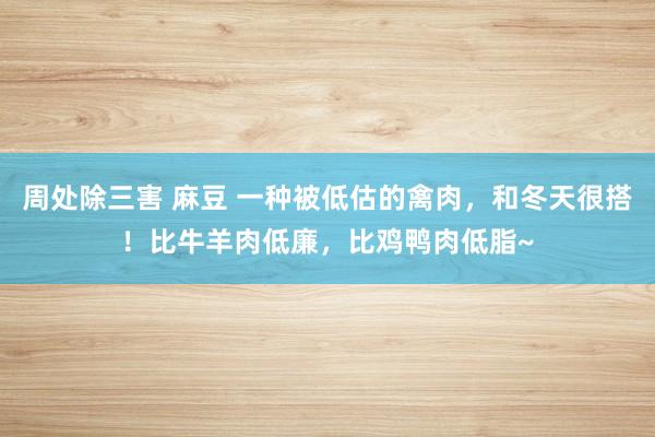 周处除三害 麻豆 一种被低估的禽肉，和冬天很搭！比牛羊肉低廉，比鸡鸭肉低脂~