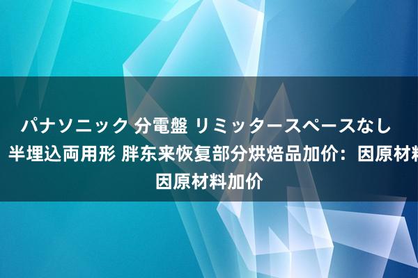 パナソニック 分電盤 リミッタースペースなし 露出・半埋込両用形 胖东来恢复部分烘焙品加价：因原材料加价
