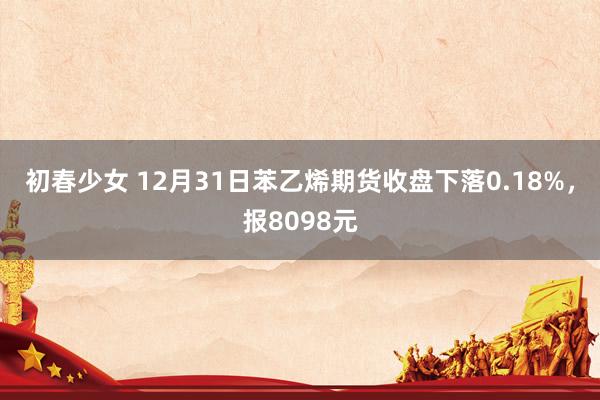 初春少女 12月31日苯乙烯期货收盘下落0.18%，报8098元