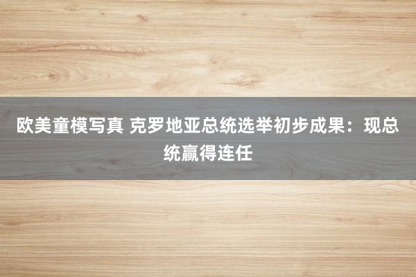 欧美童模写真 克罗地亚总统选举初步成果：现总统赢得连任