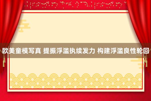 欧美童模写真 提振浮滥执续发力 构建浮滥良性轮回