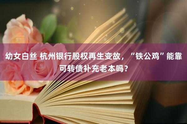 幼女白丝 杭州银行股权再生变故，“铁公鸡”能靠可转债补充老本吗？