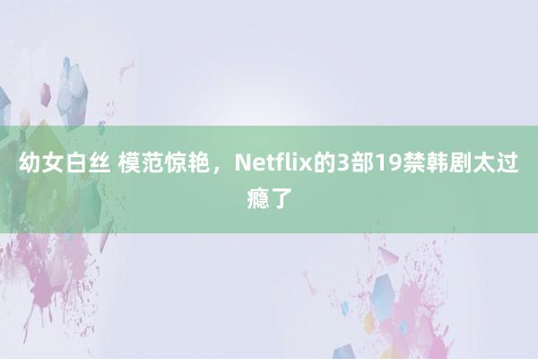 幼女白丝 模范惊艳，Netflix的3部19禁韩剧太过瘾了