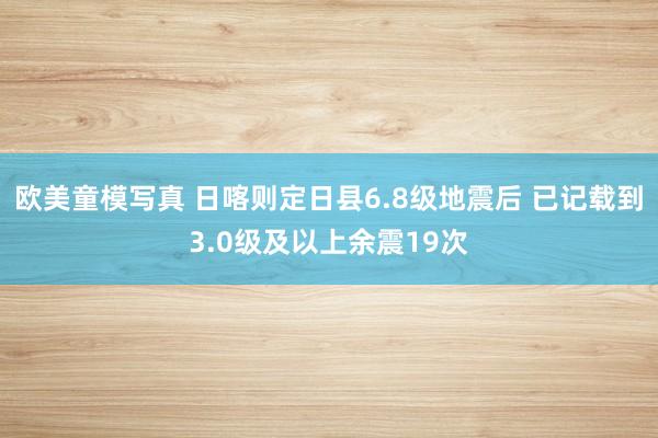 欧美童模写真 日喀则定日县6.8级地震后 已记载到3.0级及以上余震19次