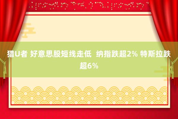 猎U者 好意思股短线走低  纳指跌超2% 特斯拉跌超6%