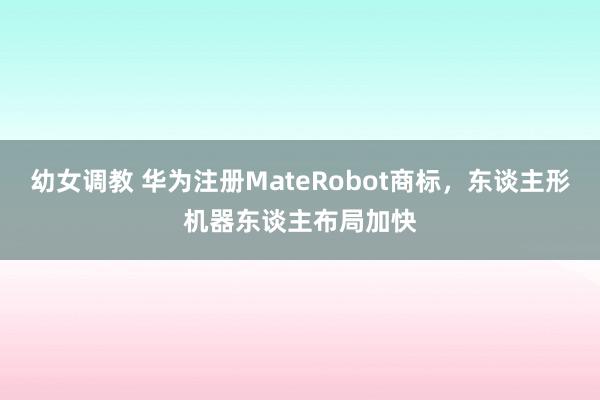幼女调教 华为注册MateRobot商标，东谈主形机器东谈主布局加快